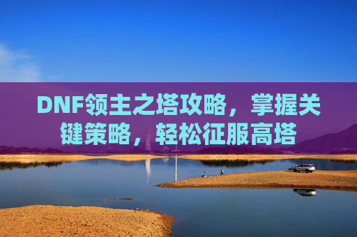 DNF领主之塔攻略，掌握关键策略，轻松征服高塔