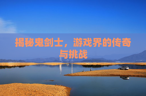 揭秘鬼剑士，游戏界的传奇与挑战