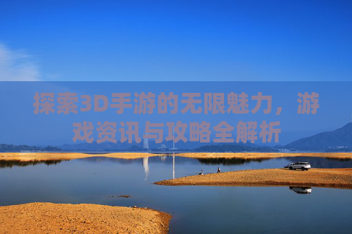 探索3D手游的无限魅力，游戏资讯与攻略全解析
