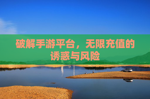 破解手游平台，无限充值的诱惑与风险
