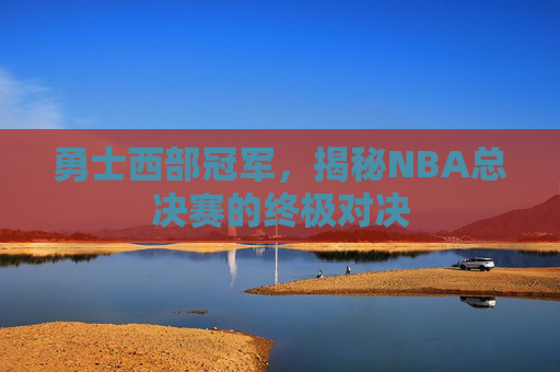 勇士西部冠军，揭秘NBA总决赛的终极对决