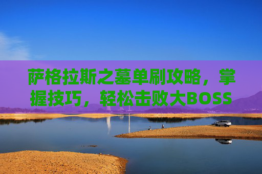 萨格拉斯之墓单刷攻略，掌握技巧，轻松击败大BOSS