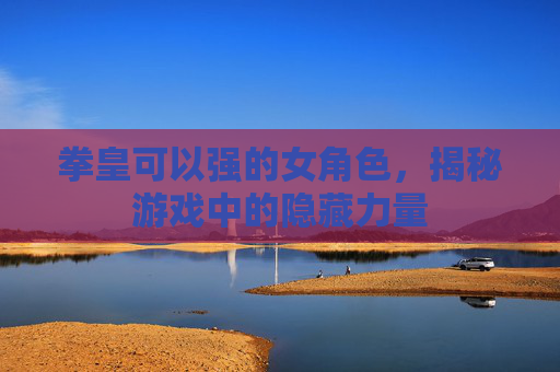 拳皇可以强的女角色，揭秘游戏中的隐藏力量