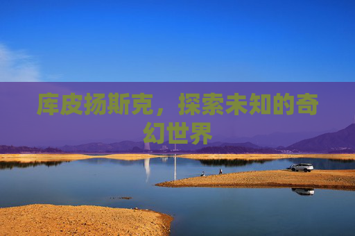 库皮扬斯克，探索未知的奇幻世界