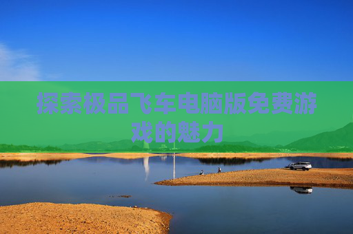 探索极品飞车电脑版免费游戏的魅力