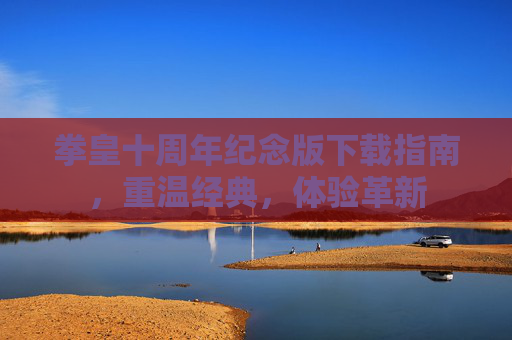 拳皇十周年纪念版下载指南，重温经典，体验革新