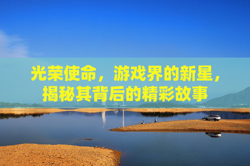 光荣使命，游戏界的新星，揭秘其背后的精彩故事
