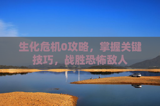 生化危机0攻略，掌握关键技巧，战胜恐怖敌人