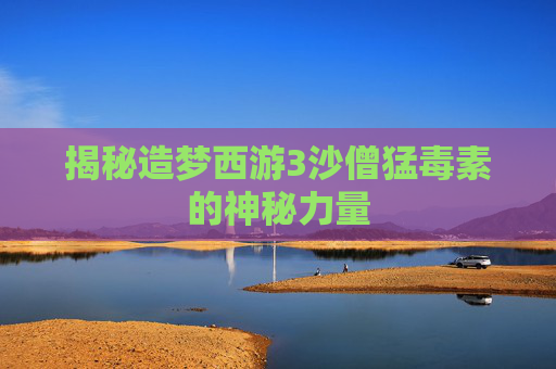 揭秘造梦西游3沙僧猛毒素的神秘力量
