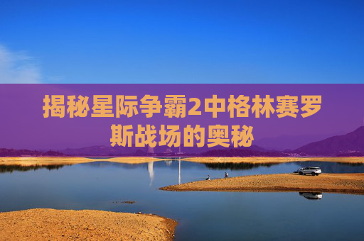 揭秘星际争霸2中格林赛罗斯战场的奥秘