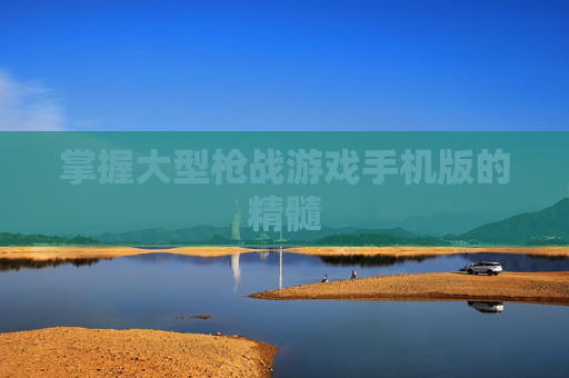 掌握大型枪战游戏手机版的精髓