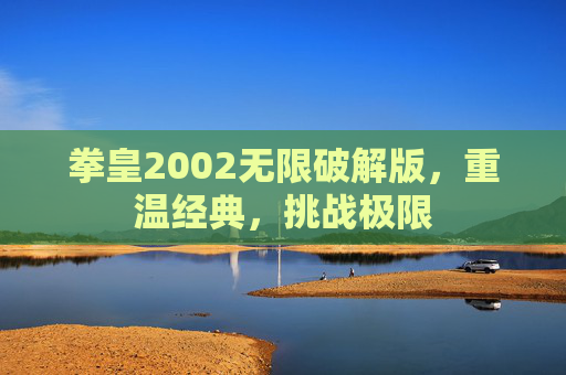 拳皇2002无限破解版，重温经典，挑战极限