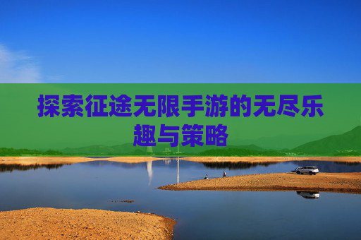 探索征途无限手游的无尽乐趣与策略