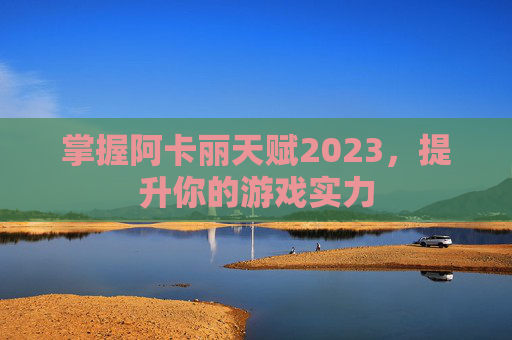 掌握阿卡丽天赋2023，提升你的游戏实力
