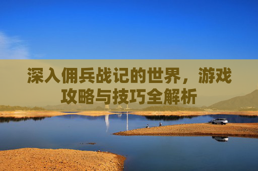 深入佣兵战记的世界，游戏攻略与技巧全解析