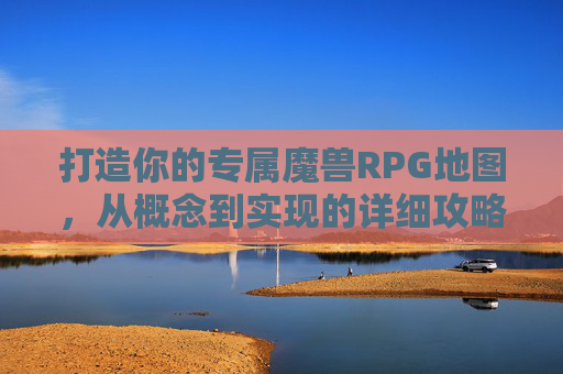 打造你的专属魔兽RPG地图，从概念到实现的详细攻略