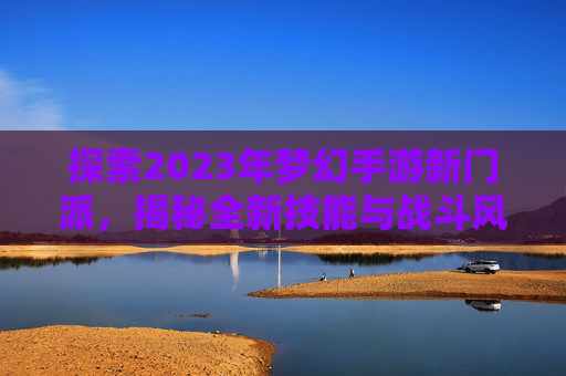 探索2023年梦幻手游新门派，揭秘全新技能与战斗风格