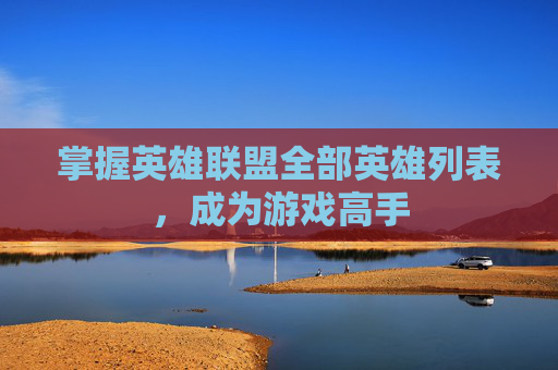 掌握英雄联盟全部英雄列表，成为游戏高手