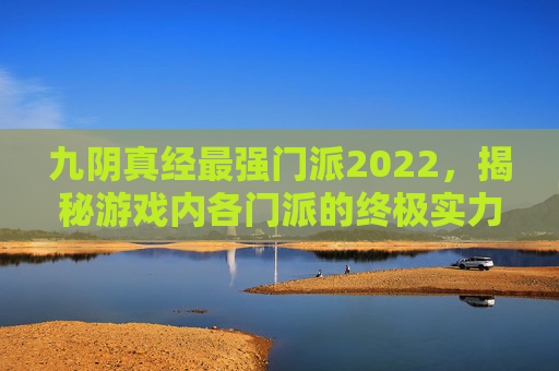 九阴真经最强门派2022，揭秘游戏内各门派的终极实力