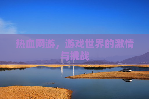热血网游,游戏世界的激情与挑战 热血网游,游戏世界的激情与挑战