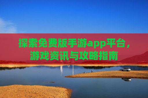 探索免费版手游app平台，游戏资讯与攻略指南