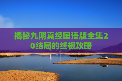 揭秘九阴真经国语版全集20结局的终极攻略