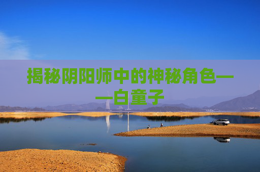 揭秘阴阳师中的神秘角色——白童子