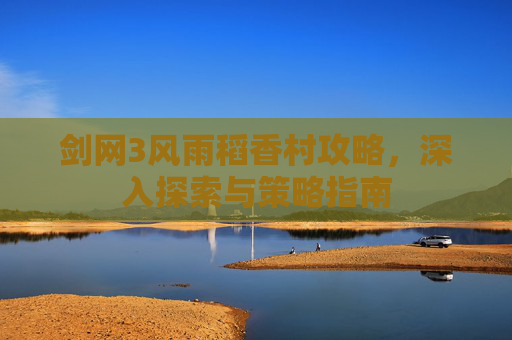 剑网3风雨稻香村攻略，深入探索与策略指南