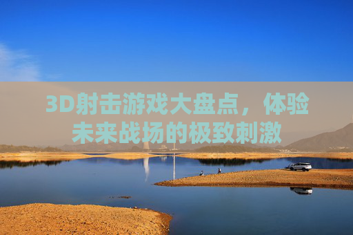 3D射击游戏大盘点，体验未来战场的极致刺激