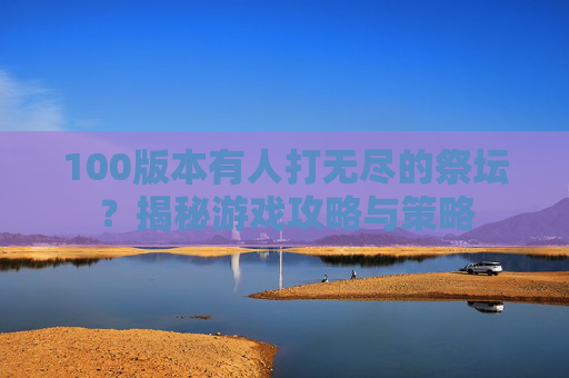 100版本有人打无尽的祭坛？揭秘游戏攻略与策略