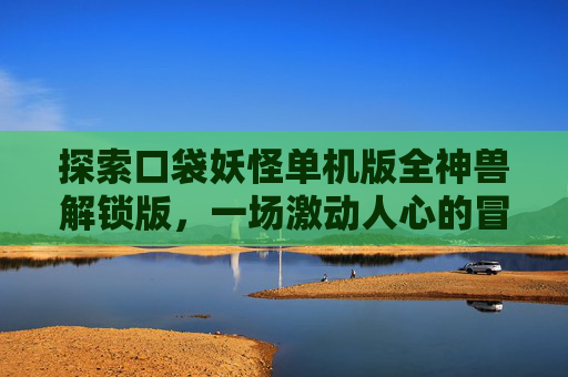 探索口袋妖怪单机版全神兽解锁版，一场激动人心的冒险之旅