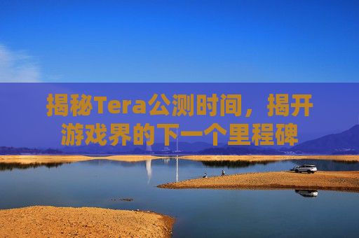 揭秘Tera公测时间，揭开游戏界的下一个里程碑