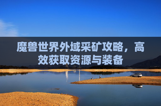 魔兽世界外域采矿攻略，高效获取资源与装备