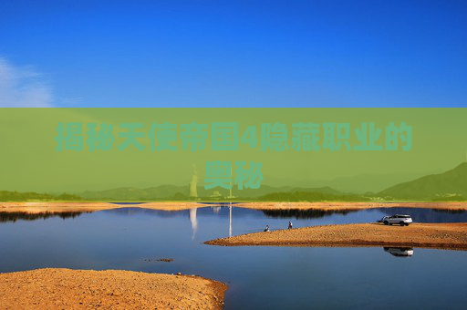揭秘天使帝国4隐藏职业的奥秘