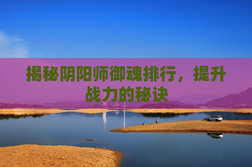 揭秘阴阳师御魂排行，提升战力的秘诀
