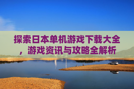 探索日本单机游戏下载大全,游戏资讯与攻略全解析 探索日本单机游戏下载大全,游戏资讯与攻略全解析