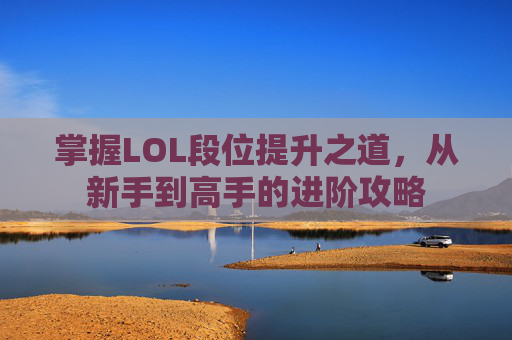 掌握LOL段位提升之道，从新手到高手的进阶攻略