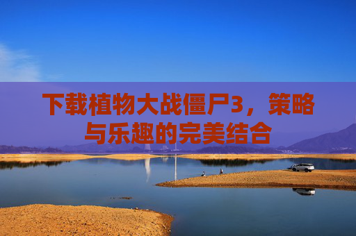 下载植物大战僵尸3，策略与乐趣的完美结合