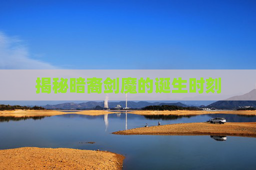 揭秘暗裔剑魔的诞生时刻