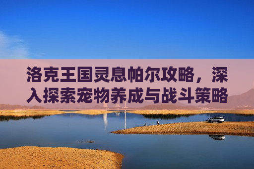 洛克王国灵息帕尔攻略，深入探索宠物养成与战斗策略