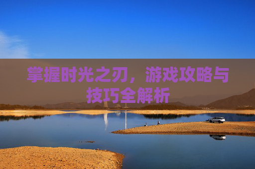 掌握时光之刃，游戏攻略与技巧全解析