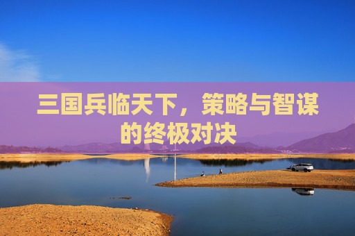 三国兵临天下，策略与智谋的终极对决