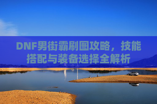 DNF男街霸刷图攻略，技能搭配与装备选择全解析