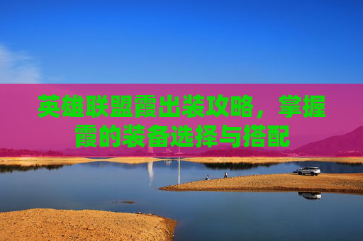 英雄联盟霞出装攻略，掌握霞的装备选择与搭配
