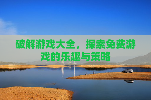破解游戏大全，探索免费游戏的乐趣与策略