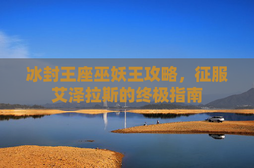 冰封王座巫妖王攻略，征服艾泽拉斯的终极指南
