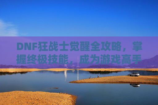 DNF狂战士觉醒全攻略，掌握终极技能，成为游戏高手