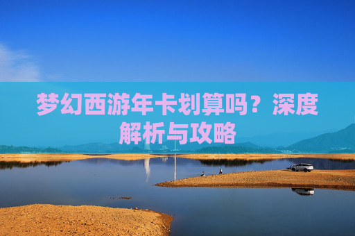 梦幻西游年卡划算吗？深度解析与攻略