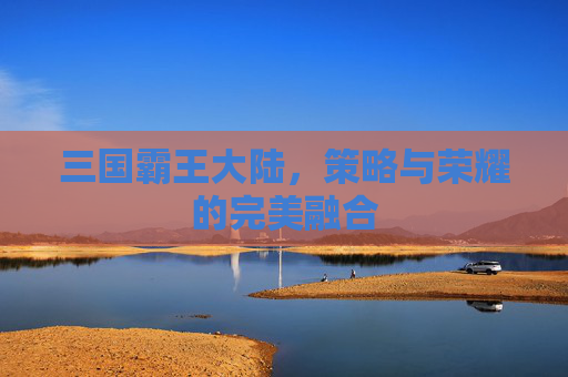 三国霸王大陆，策略与荣耀的完美融合
