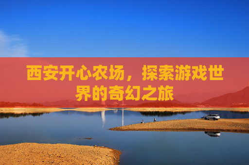 西安开心农场，探索游戏世界的奇幻之旅
